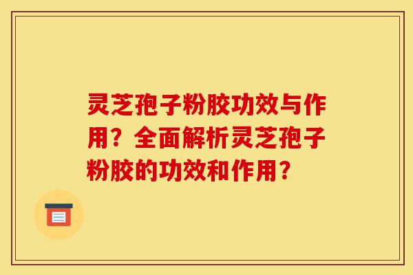 灵芝孢子粉胶功效与作用?全面解析灵芝孢子粉胶的功效和作用?-第1张图片-灵芝之家 灵芝孢子粉胶功效与作用?全面解析灵芝孢子粉胶的功效和作用?-第1张图片-灵芝之家
