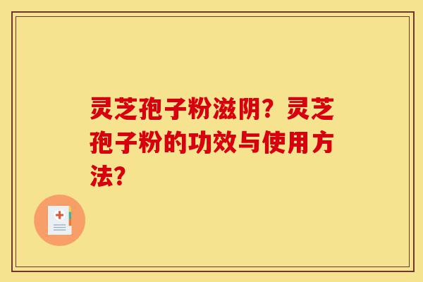 灵芝孢子粉滋阴?灵芝孢子粉的功效与使用方法?-第1张图片-灵芝之家 灵芝孢子粉滋阴?灵芝孢子粉的功效与使用方法?-第1张图片-灵芝之家