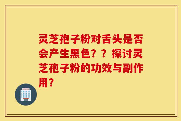 灵芝孢子粉对舌头是否会产生黑色??探讨灵芝孢子粉的功效与副作用?-第1张图片-灵芝之家 灵芝孢子粉对舌头是否会产生黑色??探讨灵芝孢子粉的功效与副作用?-第1张图片-灵芝之家