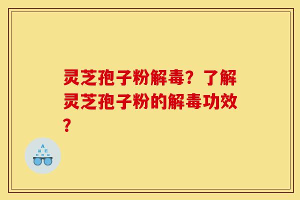灵芝孢子粉解毒?了解灵芝孢子粉的解毒功效?-第1张图片-灵芝之家 灵芝孢子粉解毒?了解灵芝孢子粉的解毒功效?-第1张图片-灵芝之家