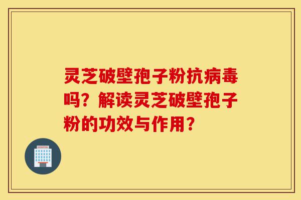 灵芝破壁孢子粉抗病毒吗?解读灵芝破壁孢子粉的功效与作用?-第1张图片-灵芝之家 灵芝破壁孢子粉抗病毒吗?解读灵芝破壁孢子粉的功效与作用?-第1张图片-灵芝之家