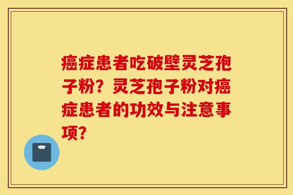 癌症患者吃破壁灵芝孢子粉?灵芝孢子粉对癌症患者的功效与注意事项?-第1张图片-灵芝之家 癌症患者吃破壁灵芝孢子粉?灵芝孢子粉对癌症患者的功效与注意事项?-第1张图片-灵芝之家