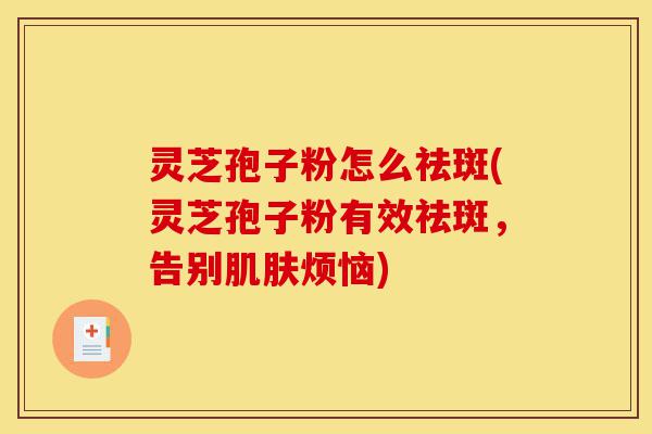 灵芝孢子粉怎么祛斑(灵芝孢子粉有效祛斑，告别肌肤烦恼)-第1张图片-灵芝之家