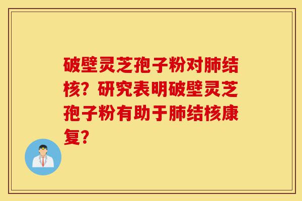 破壁灵芝孢子粉对肺结核?研究表明破壁灵芝孢子粉有助于肺结核康复?-第1张图片-灵芝之家 破壁灵芝孢子粉对肺结核?研究表明破壁灵芝孢子粉有助于肺结核康复?-第1张图片-灵芝之家