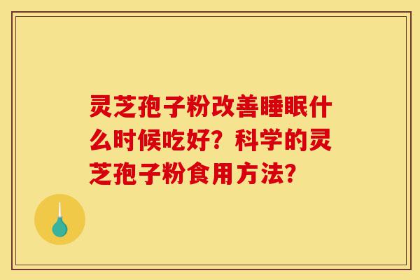 灵芝孢子粉改善睡眠什么时候吃好？科学的灵芝孢子粉食用方法？-第1张图片-灵芝之家