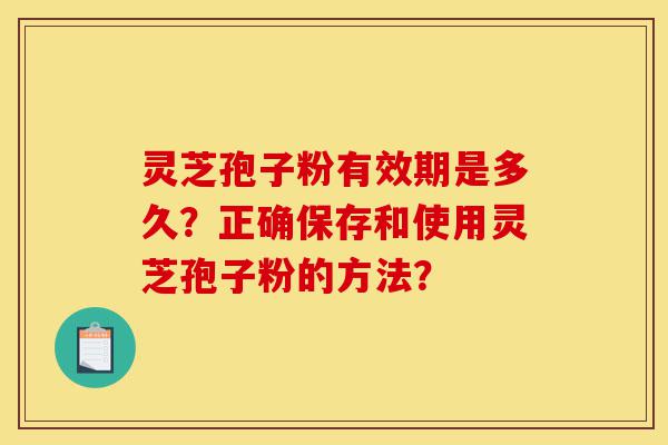 灵芝孢子粉有效期是多久?正确保存和使用灵芝孢子粉的方法?-第1张图片-灵芝之家 灵芝孢子粉有效期是多久?正确保存和使用灵芝孢子粉的方法?-第1张图片-灵芝之家
