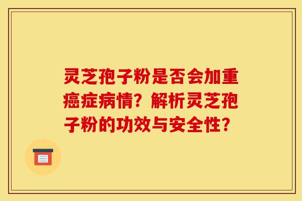 灵芝孢子粉是否会加重癌症病情?解析灵芝孢子粉的功效与安全性?-第1张图片-灵芝之家 灵芝孢子粉是否会加重癌症病情?解析灵芝孢子粉的功效与安全性?-第1张图片-灵芝之家