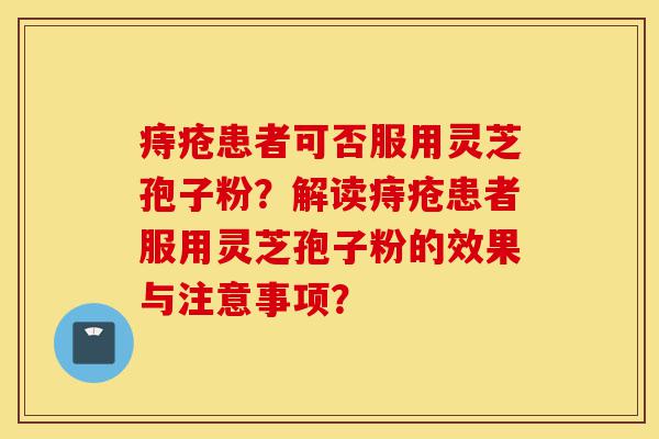 痔疮患者可否服用灵芝孢子粉?解读痔疮患者服用灵芝孢子粉的效果与注意事项?-第1张图片-灵芝之家 痔疮患者可否服用灵芝孢子粉?解读痔疮患者服用灵芝孢子粉的效果与注意事项?-第1张图片-灵芝之家