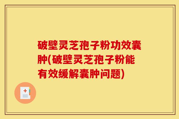 破壁灵芝孢子粉功效囊肿(破壁灵芝孢子粉能有效缓解囊肿问题)-第1张图片-灵芝之家 破壁灵芝孢子粉功效囊肿(破壁灵芝孢子粉能有效缓解囊肿问题)-第1张图片-灵芝之家