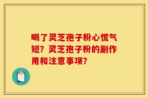 喝了灵芝孢子粉心慌气短？灵芝孢子粉的副作用和注意事项？-第1张图片-灵芝之家