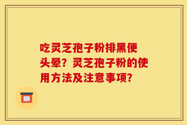 吃灵芝孢子粉排黑便 头晕？灵芝孢子粉的使用方法及注意事项？-第1张图片-灵芝之家
