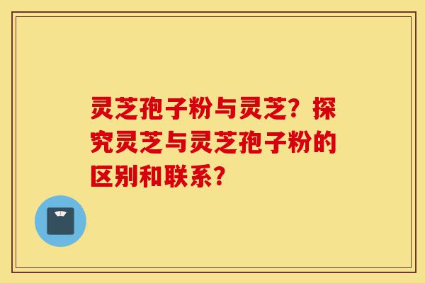 灵芝孢子粉与灵芝?探究灵芝与灵芝孢子粉的区别和联系?-第1张图片-灵芝之家 灵芝孢子粉与灵芝?探究灵芝与灵芝孢子粉的区别和联系?-第1张图片-灵芝之家