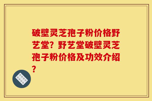 破壁灵芝孢子粉价格野艺堂?野艺堂破壁灵芝孢子粉价格及功效介绍?-第1张图片-灵芝之家 破壁灵芝孢子粉价格野艺堂?野艺堂破壁灵芝孢子粉价格及功效介绍?-第1张图片-灵芝之家