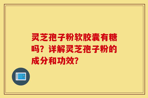 灵芝孢子粉软胶囊有糖吗？详解灵芝孢子粉的成分和功效？-第1张图片-灵芝之家