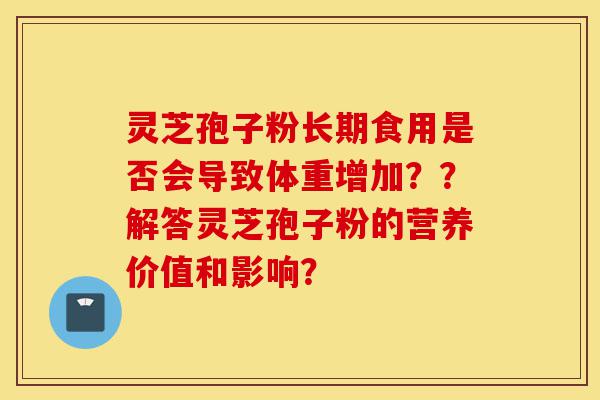 灵芝孢子粉长期食用是否会导致体重增加??解答灵芝孢子粉的营养价值和影响?-第1张图片-灵芝之家 灵芝孢子粉长期食用是否会导致体重增加??解答灵芝孢子粉的营养价值和影响?-第1张图片-灵芝之家