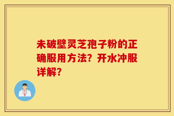 未破壁灵芝孢子粉的正确服用方法?开水冲服详解?-第1张图片-灵芝之家 未破壁灵芝孢子粉的正确服用方法?开水冲服详解?-第1张图片-灵芝之家