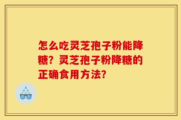 怎么吃灵芝孢子粉能降糖？灵芝孢子粉降糖的正确食用方法？-第1张图片-灵芝之家