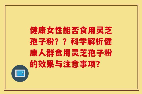 健康女性能否食用灵芝孢子粉??科学解析健康人群食用灵芝孢子粉的效果与注意事项?-第1张图片-灵芝之家 健康女性能否食用灵芝孢子粉??科学解析健康人群食用灵芝孢子粉的效果与注意事项?-第1张图片-灵芝之家