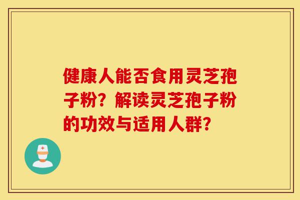 健康人能否食用灵芝孢子粉?解读灵芝孢子粉的功效与适用人群?-第1张图片-灵芝之家 健康人能否食用灵芝孢子粉?解读灵芝孢子粉的功效与适用人群?-第1张图片-灵芝之家