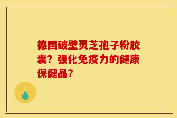 德国破壁灵芝孢子粉胶囊?强化免疫力的健康保健品?-第1张图片-灵芝之家 德国破壁灵芝孢子粉胶囊?强化免疫力的健康保健品?-第1张图片-灵芝之家