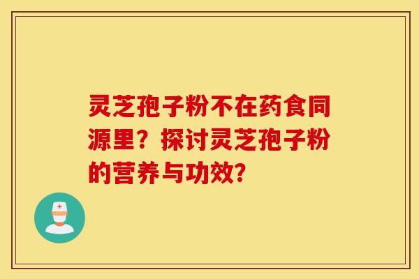 灵芝孢子粉不在药食同源里？探讨灵芝孢子粉的营养与功效？-第1张图片-灵芝之家