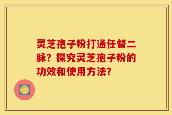 灵芝孢子粉打通任督二脉?探究灵芝孢子粉的功效和使用方法?-第1张图片-灵芝之家 灵芝孢子粉打通任督二脉?探究灵芝孢子粉的功效和使用方法?-第1张图片-灵芝之家