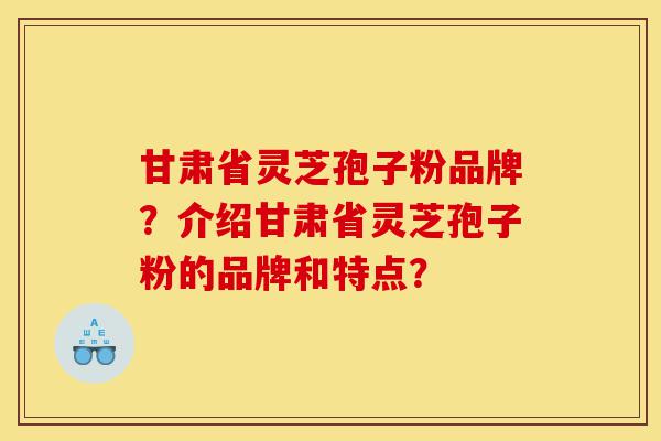 甘肃省灵芝孢子粉品牌？介绍甘肃省灵芝孢子粉的品牌和特点？-第1张图片-灵芝之家