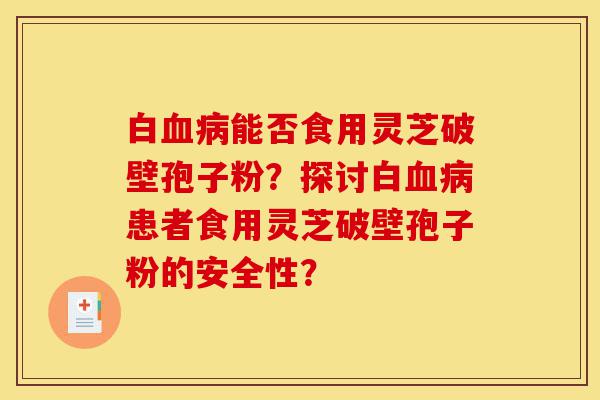 白血病能否食用灵芝破壁孢子粉?探讨白血病患者食用灵芝破壁孢子粉的安全性?-第1张图片-灵芝之家 白血病能否食用灵芝破壁孢子粉?探讨白血病患者食用灵芝破壁孢子粉的安全性?-第1张图片-灵芝之家