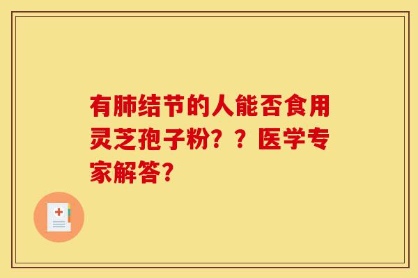 有肺结节的人能否食用灵芝孢子粉？？医学专家解答？-第1张图片-灵芝之家