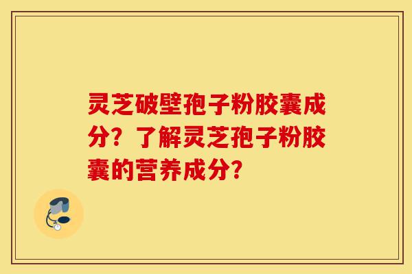 灵芝破壁孢子粉胶囊成分?了解灵芝孢子粉胶囊的营养成分?-第1张图片-灵芝之家 灵芝破壁孢子粉胶囊成分?了解灵芝孢子粉胶囊的营养成分?-第1张图片-灵芝之家