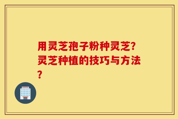 用灵芝孢子粉种灵芝?灵芝种植的技巧与方法?-第1张图片-灵芝之家 用灵芝孢子粉种灵芝?灵芝种植的技巧与方法?-第1张图片-灵芝之家