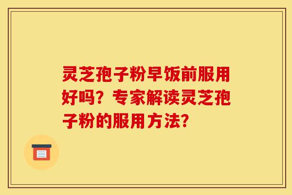 灵芝孢子粉早饭前服用好吗?专家解读灵芝孢子粉的服用方法?-第1张图片-灵芝之家 灵芝孢子粉早饭前服用好吗?专家解读灵芝孢子粉的服用方法?-第1张图片-灵芝之家