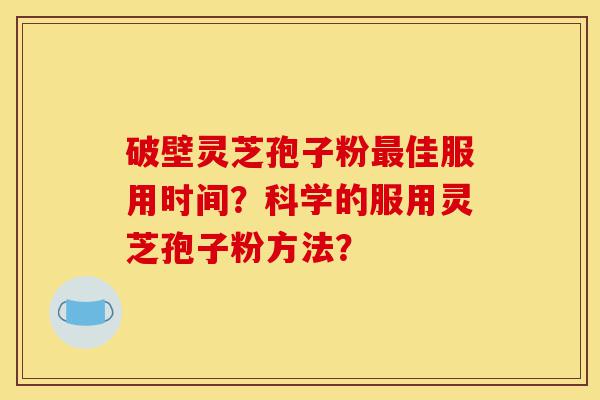 破壁灵芝孢子粉最佳服用时间?科学的服用灵芝孢子粉方法?-第1张图片-灵芝之家 破壁灵芝孢子粉最佳服用时间?科学的服用灵芝孢子粉方法?-第1张图片-灵芝之家