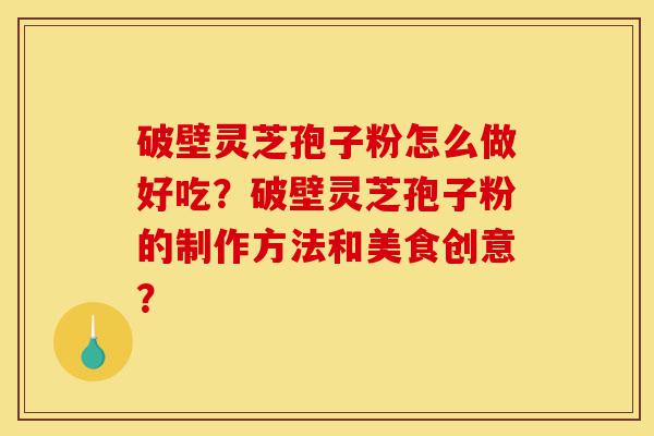 破壁灵芝孢子粉怎么做好吃?破壁灵芝孢子粉的制作方法和美食创意?-第1张图片-灵芝之家 破壁灵芝孢子粉怎么做好吃?破壁灵芝孢子粉的制作方法和美食创意?-第1张图片-灵芝之家