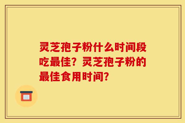 灵芝孢子粉什么时间段吃最佳?灵芝孢子粉的最佳食用时间?-第1张图片-灵芝之家 灵芝孢子粉什么时间段吃最佳?灵芝孢子粉的最佳食用时间?-第1张图片-灵芝之家
