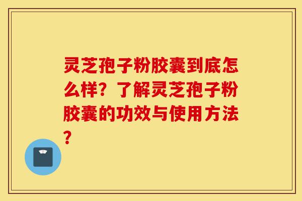 灵芝孢子粉胶囊到底怎么样?了解灵芝孢子粉胶囊的功效与使用方法?-第1张图片-灵芝之家 灵芝孢子粉胶囊到底怎么样?了解灵芝孢子粉胶囊的功效与使用方法?-第1张图片-灵芝之家