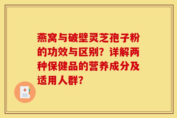 燕窝与破壁灵芝孢子粉的功效与区别？详解两种保健品的营养成分及适用人群？-第1张图片-灵芝之家