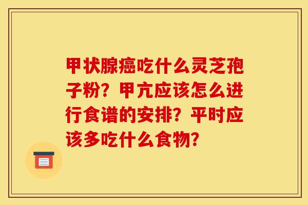 甲状腺癌吃什么灵芝孢子粉?甲亢应该怎么进行食谱的安排?平时应该多吃什么食物?-第1张图片-灵芝之家 甲状腺癌吃什么灵芝孢子粉?甲亢应该怎么进行食谱的安排?平时应该多吃什么食物?-第1张图片-灵芝之家