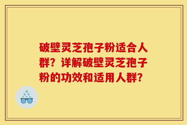 破壁灵芝孢子粉适合人群？详解破壁灵芝孢子粉的功效和适用人群？-第1张图片-灵芝之家