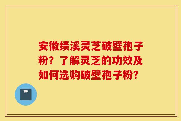 安徽绩溪灵芝破壁孢子粉?了解灵芝的功效及如何选购破壁孢子粉?-第1张图片-灵芝之家 安徽绩溪灵芝破壁孢子粉?了解灵芝的功效及如何选购破壁孢子粉?-第1张图片-灵芝之家