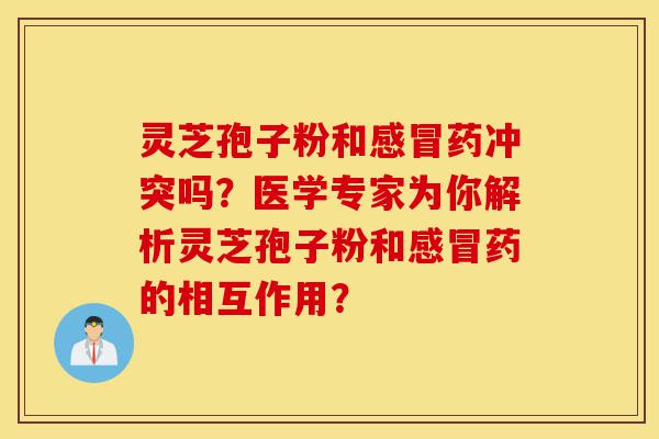 灵芝孢子粉和感冒药冲突吗?医学专家为你解析灵芝孢子粉和感冒药的相互作用?-第1张图片-灵芝之家 灵芝孢子粉和感冒药冲突吗?医学专家为你解析灵芝孢子粉和感冒药的相互作用?-第1张图片-灵芝之家