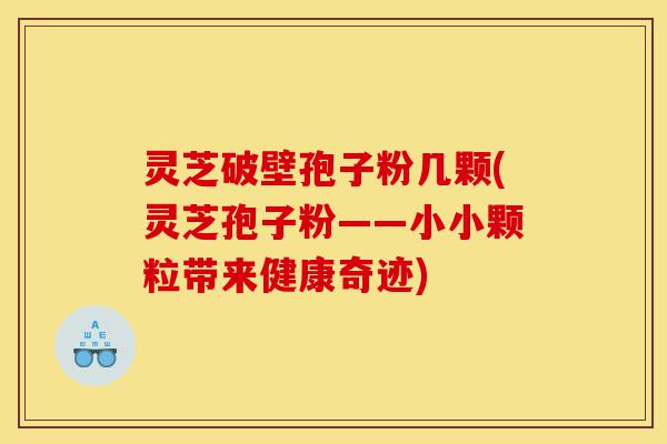 灵芝破壁孢子粉几颗(灵芝孢子粉——小小颗粒带来健康奇迹)-第1张图片-灵芝之家 灵芝破壁孢子粉几颗(灵芝孢子粉——小小颗粒带来健康奇迹)-第1张图片-灵芝之家