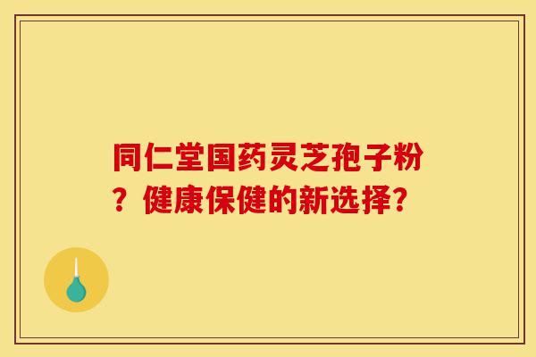 同仁堂国药灵芝孢子粉?健康保健的新选择?-第1张图片-灵芝之家 同仁堂国药灵芝孢子粉?健康保健的新选择?-第1张图片-灵芝之家