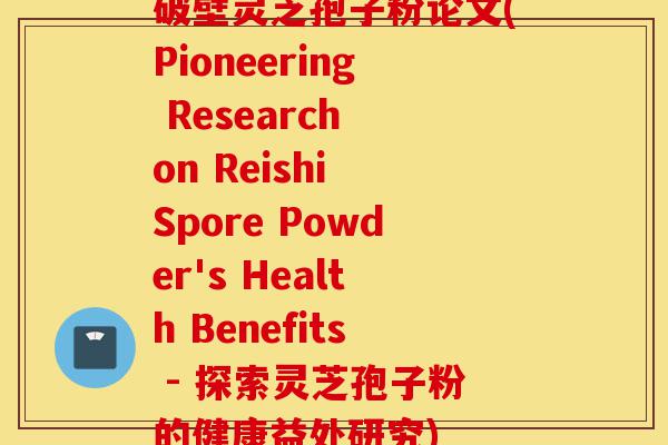破壁灵芝孢子粉论文(Pioneering Research on Reishi Spore Powder's Health Benefits - 探索灵芝孢子粉的健康益处研究)-第1张图片-灵芝之家 破壁灵芝孢子粉论文(Pioneering Research on Reishi Spore Powder's Health Benefits - 探索灵芝孢子粉的健康益处研究)-第1张图片-灵芝之家