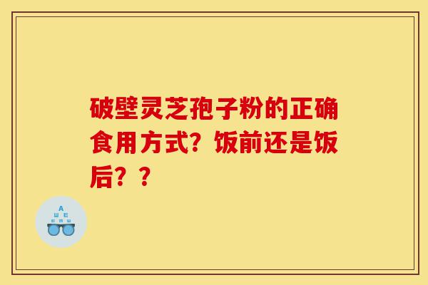 破壁灵芝孢子粉的正确食用方式?饭前还是饭后??-第1张图片-灵芝之家 破壁灵芝孢子粉的正确食用方式?饭前还是饭后??-第1张图片-灵芝之家