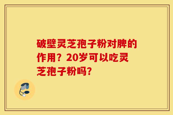 破壁灵芝孢子粉对脾的作用?20岁可以吃灵芝孢子粉吗?-第1张图片-灵芝之家 破壁灵芝孢子粉对脾的作用?20岁可以吃灵芝孢子粉吗?-第1张图片-灵芝之家