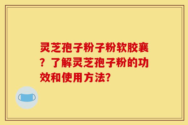 灵芝孢子粉子粉软胶襄?了解灵芝孢子粉的功效和使用方法?-第1张图片-灵芝之家 灵芝孢子粉子粉软胶襄?了解灵芝孢子粉的功效和使用方法?-第1张图片-灵芝之家