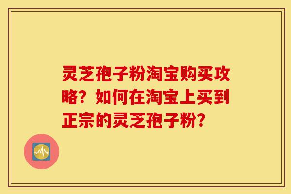 灵芝孢子粉淘宝购买攻略?如何在淘宝上买到正宗的灵芝孢子粉?-第1张图片-灵芝之家 灵芝孢子粉淘宝购买攻略?如何在淘宝上买到正宗的灵芝孢子粉?-第1张图片-灵芝之家
