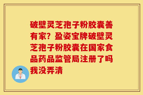 破壁灵芝孢子粉胶囊善有家?盈姿宝牌破壁灵芝孢子粉胶囊在国家食品药品监管局注册了吗我没弄清-第1张图片-灵芝之家 破壁灵芝孢子粉胶囊善有家?盈姿宝牌破壁灵芝孢子粉胶囊在国家食品药品监管局注册了吗我没弄清-第1张图片-灵芝之家
