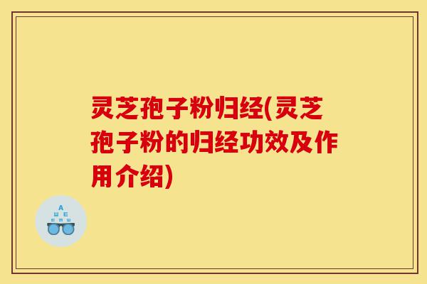 灵芝孢子粉归经(灵芝孢子粉的归经功效及作用介绍)-第1张图片-灵芝之家